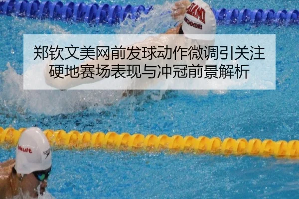 郑钦文美网前发球动作微调引关注 硬地赛场表现与冲冠前景解析