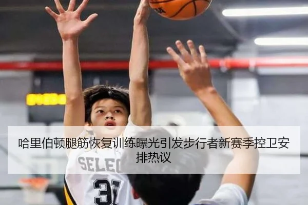 哈里伯顿腿筋恢复训练曝光引发步行者新赛季控卫安排热议