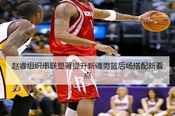 赵睿组织串联显著提升新疆男篮后场搭配新看点