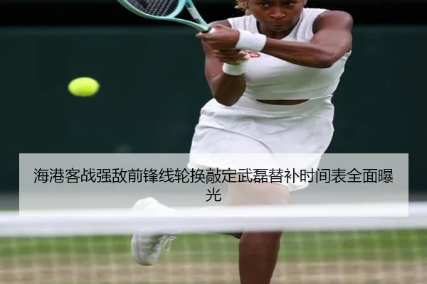 海港客战强敌前锋线轮换敲定武磊替补时间表全面曝光