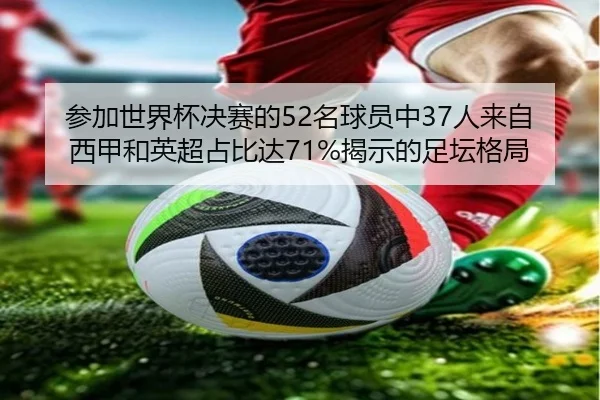 参加世界杯决赛的52名球员中37人来自西甲和英超占比达71%揭示的足坛格局