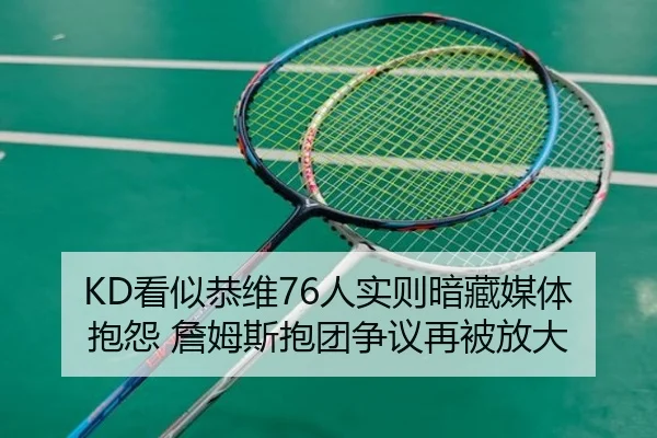 KD看似恭维76人实则暗藏媒体抱怨 詹姆斯抱团争议再被放大