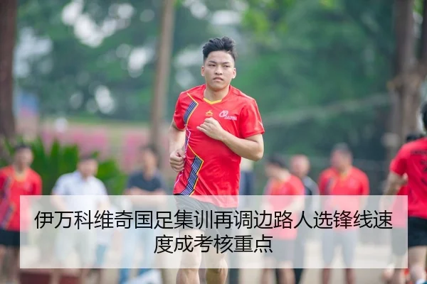 伊万科维奇国足集训再调边路人选锋线速度成考核重点