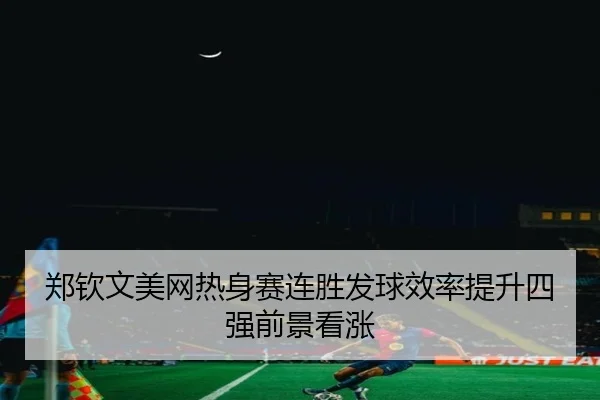郑钦文美网热身赛连胜发球效率提升四强前景看涨