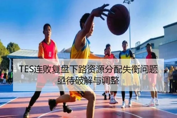 TES连败复盘下路资源分配失衡问题亟待破解与调整